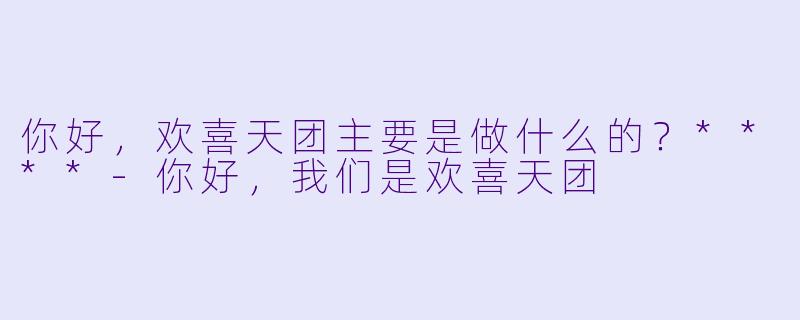 你好，欢喜天团主要是做什么的？****