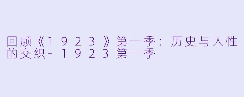 回顾《1923》第一季：历史与人性的交织-1923第一季