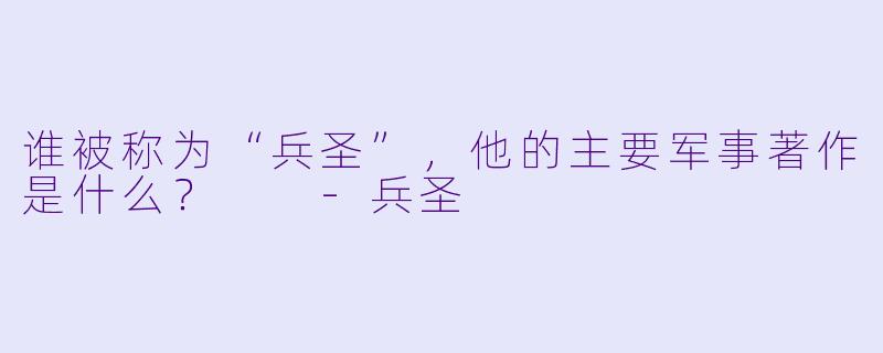 谁被称为“兵圣”，他的主要军事著作是什么？  