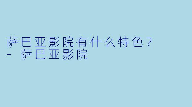 萨巴亚影院有什么特色？  