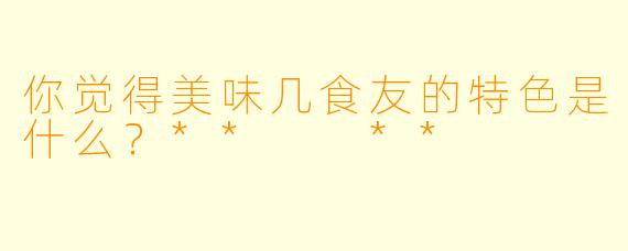 你觉得美味几食友的特色是什么？**  **