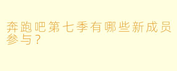 奔跑吧第七季有哪些新成员参与？  