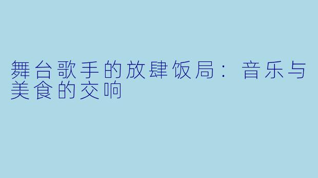 舞台歌手的放肆饭局:音乐与美食的交响