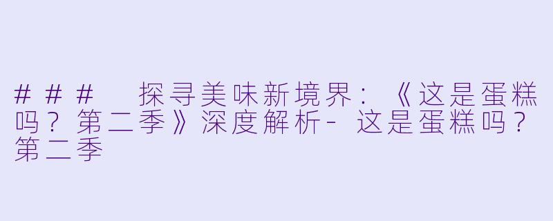 ### 探寻美味新境界：《这是蛋糕吗？第二季》深度解析-这是蛋糕吗？第二季