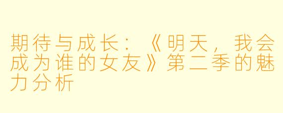 期待与成长：《明天，我会成为谁的女友》第二季的魅力分析
