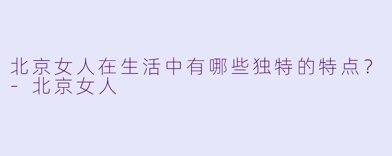 北京女人在生活中有哪些独特的特点？