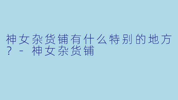 神女杂货铺有什么特别的地方？