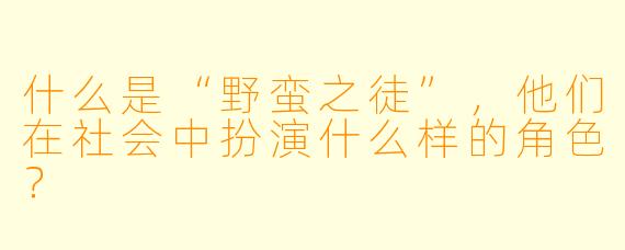 什么是“野蛮之徒”,他们在社会中扮演什么样的角色?