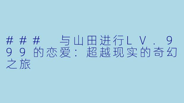 ### 与山田进行LV.999的恋爱：超越现实的奇幻之旅
