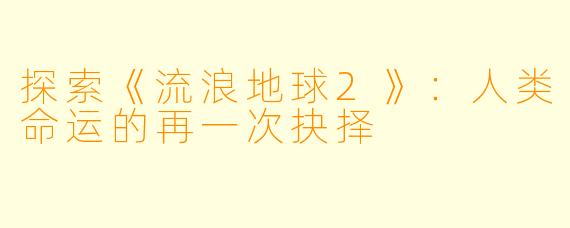 探索《流浪地球2》：人类命运的再一次抉择