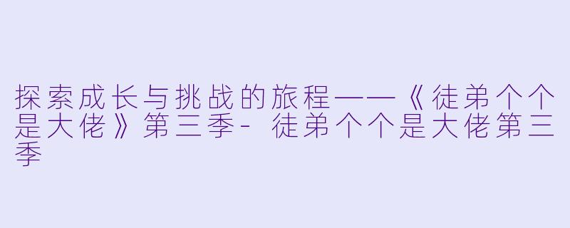 探索成长与挑战的旅程——《徒弟个个是大佬》第三季-徒弟个个是大佬第三季