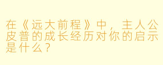 在《远大前程》中，主人公皮普的成长经历对你的启示是什么？