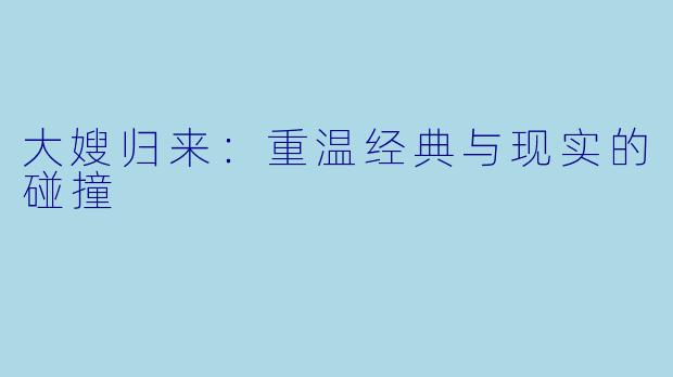 大嫂归来：重温经典与现实的碰撞