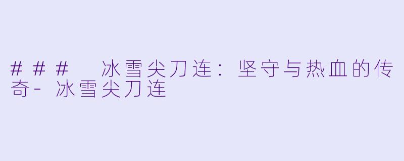 ### 冰雪尖刀连：坚守与热血的传奇-冰雪尖刀连