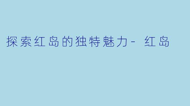 探索红岛的独特魅力-红岛