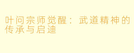 叶问宗师觉醒：武道精神的传承与启迪