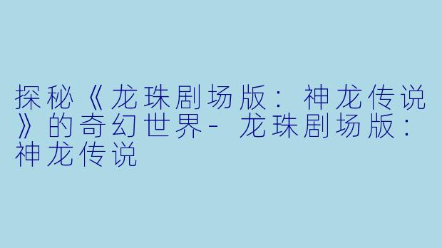 探秘《龙珠剧场版：神龙传说》的奇幻世界-龙珠剧场版：神龙传说
