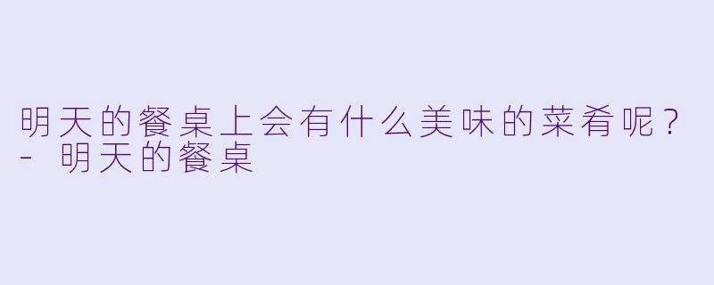 明天的餐桌上会有什么美味的菜肴呢？