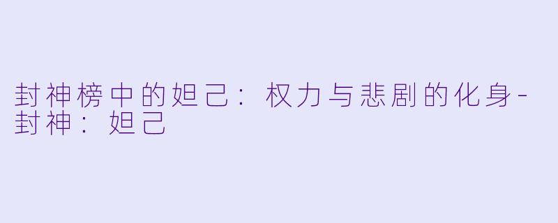 封神榜中的妲己：权力与悲剧的化身-封神：妲己