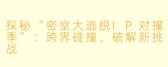 探秘“密室大逃脱IP对撞季”:跨界碰撞,破解新挑战