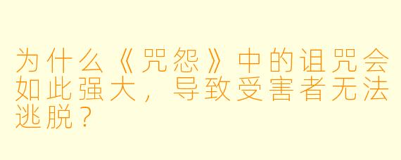 为什么《咒怨》中的诅咒会如此强大，导致受害者无法逃脱？  