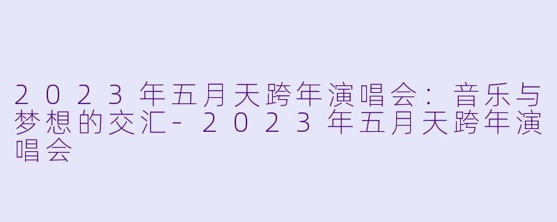 2023年五月天跨年演唱会：音乐与梦想的交汇-2023年五月天跨年演唱会