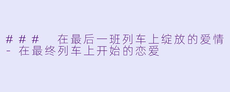 ### 在最后一班列车上绽放的爱情-在最终列车上开始的恋爱