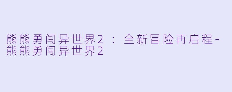 熊熊勇闯异世界2：全新冒险再启程-熊熊勇闯异世界2
