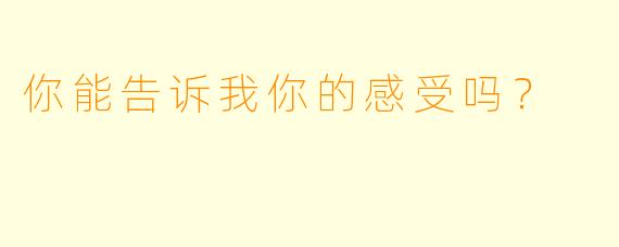 你能告诉我你的感受吗？  