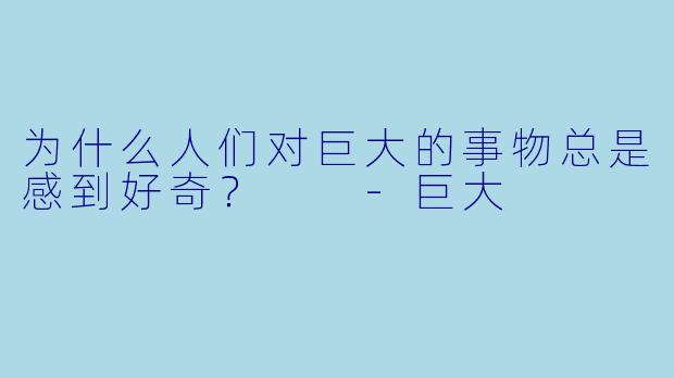 为什么人们对巨大的事物总是感到好奇？  