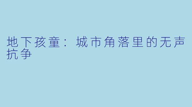 地下孩童：城市角落里的无声抗争