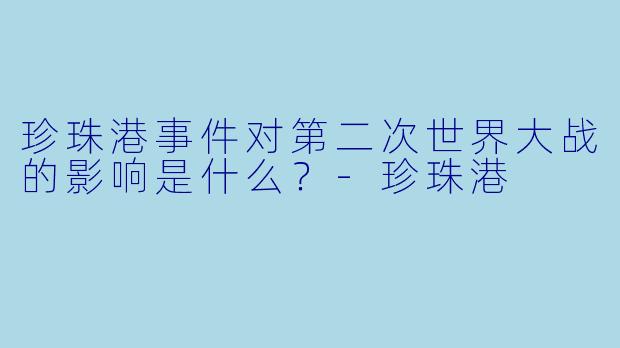珍珠港事件对第二次世界大战的影响是什么？