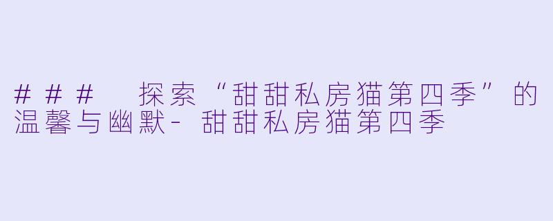 ### 探索“甜甜私房猫第四季”的温馨与幽默-甜甜私房猫第四季
