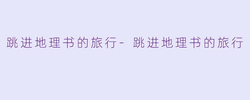 跳进地理书的旅行-跳进地理书的旅行
