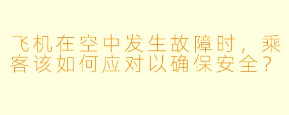 飞机在空中发生故障时，乘客该如何应对以确保安全？