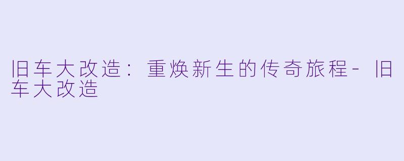 旧车大改造：重焕新生的传奇旅程-旧车大改造