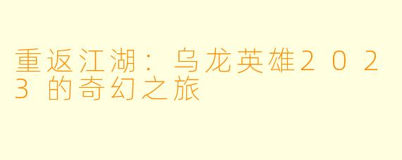 重返江湖：乌龙英雄2023的奇幻之旅