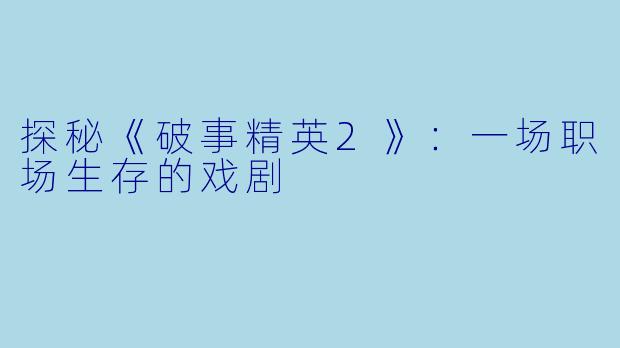 探秘《破事精英2》：一场职场生存的戏剧