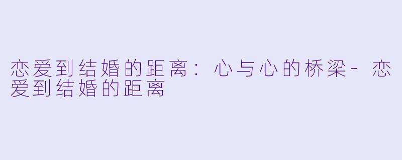 恋爱到结婚的距离：心与心的桥梁-恋爱到结婚的距离