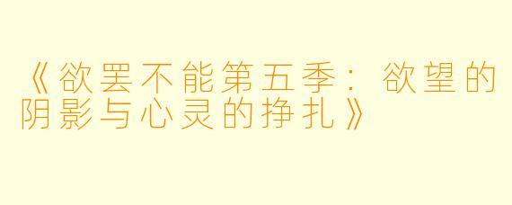 《欲罢不能第五季：欲望的阴影与心灵的挣扎》