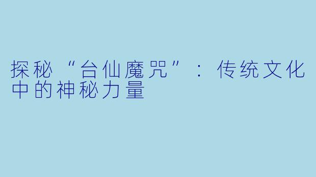 探秘“台仙魔咒”：传统文化中的神秘力量
