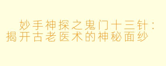  妙手神探之鬼门十三针：揭开古老医术的神秘面纱