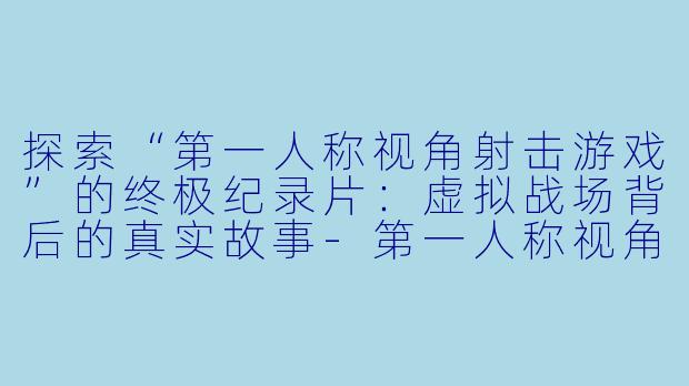 探索“第一人称视角射击游戏”的终极纪录片：虚拟战场背后的真实故事-第一人称视角射击游戏 终极纪录片