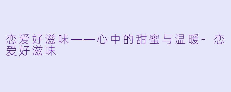 恋爱好滋味——心中的甜蜜与温暖-恋爱好滋味