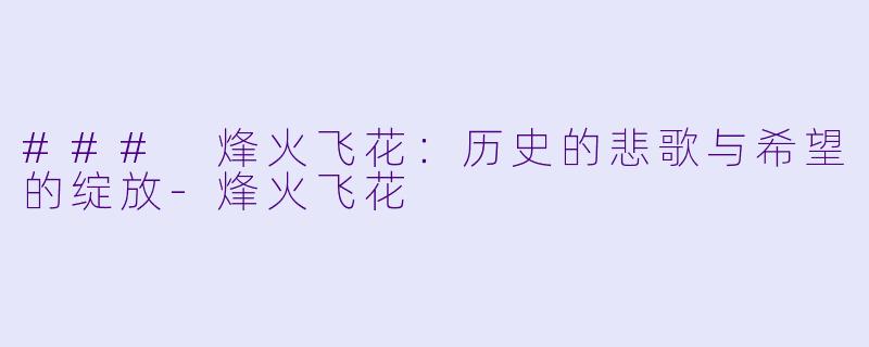 ### 烽火飞花：历史的悲歌与希望的绽放-烽火飞花