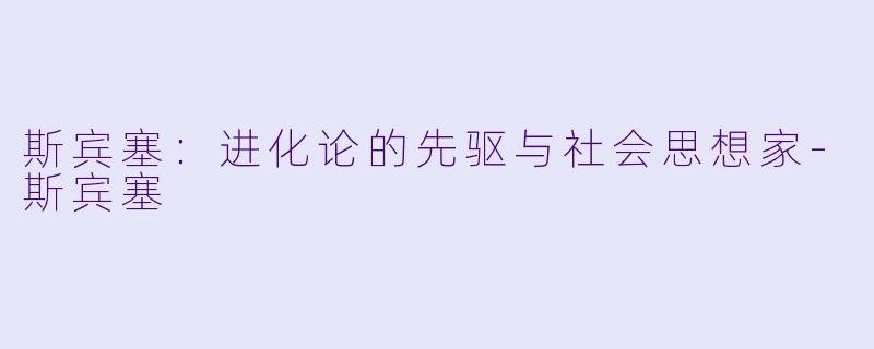 斯宾塞：进化论的先驱与社会思想家-斯宾塞