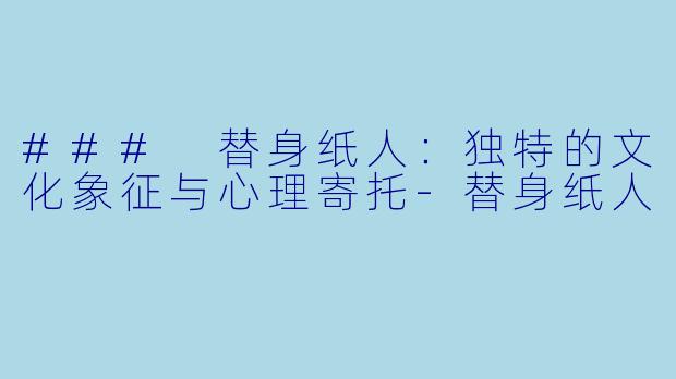 ### 替身纸人:独特的文化象征与心理寄托