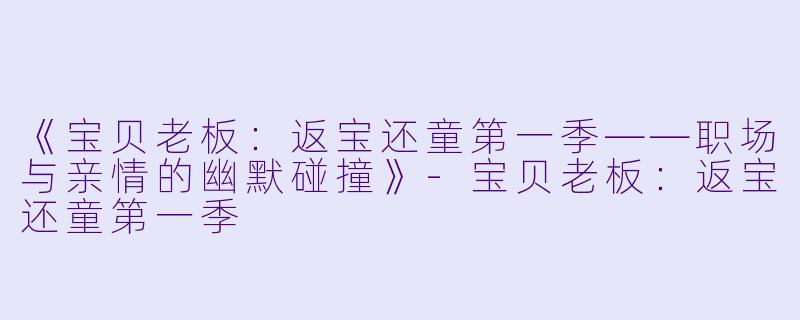 《宝贝老板：返宝还童第一季——职场与亲情的幽默碰撞》-宝贝老板：返宝还童第一季