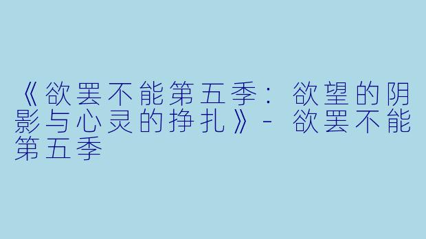 《欲罢不能第五季：欲望的阴影与心灵的挣扎》-欲罢不能第五季