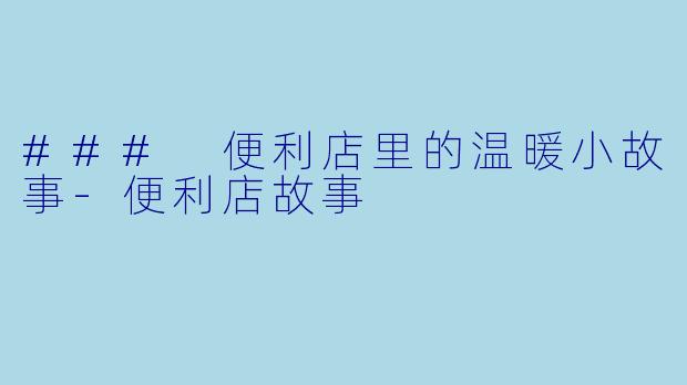### 便利店里的温暖小故事-便利店故事